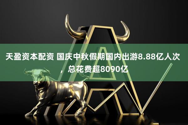 天盈资本配资 国庆中秋假期国内出游8.88亿人次 ，总花费超8090亿