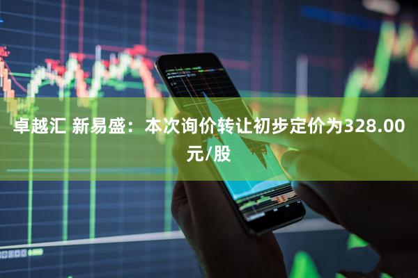 卓越汇 新易盛：本次询价转让初步定价为328.00元/股