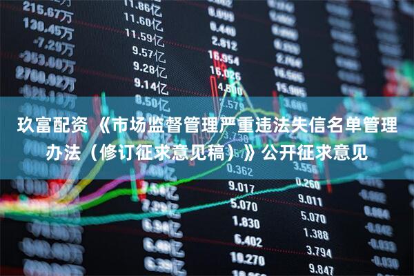 玖富配资 《市场监督管理严重违法失信名单管理办法（修订征求意见稿）》公开征求意见