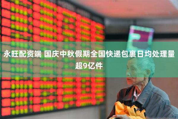永旺配资端 国庆中秋假期全国快递包裹日均处理量超9亿件
