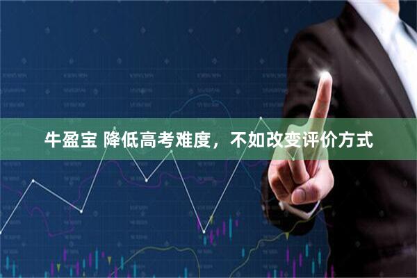 牛盈宝 降低高考难度，不如改变评价方式