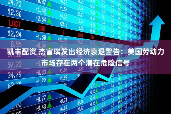 凯丰配资 杰富瑞发出经济衰退警告：美国劳动力市场存在两个潜在危险信号