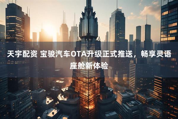 天宇配资 宝骏汽车OTA升级正式推送，畅享灵语座舱新体验