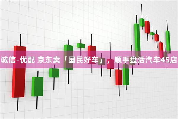 诚信-优配 京东卖「国民好车」，顺手盘活汽车4S店