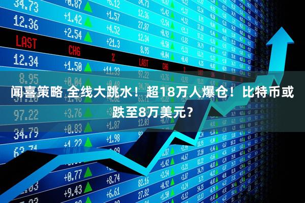 闻喜策略 全线大跳水！超18万人爆仓！比特币或跌至8万美元？