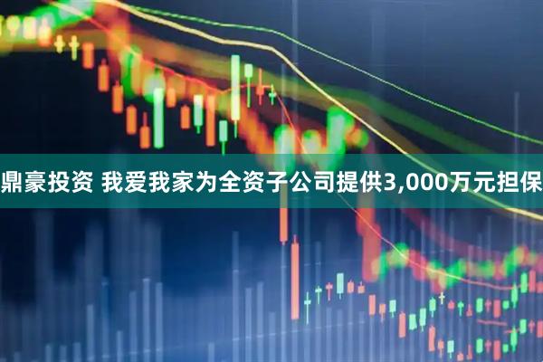 鼎豪投资 我爱我家为全资子公司提供3,000万元担保