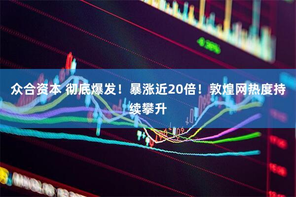 众合资本 彻底爆发！暴涨近20倍！敦煌网热度持续攀升