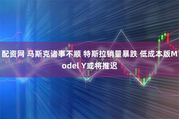 配资网 马斯克诸事不顺 特斯拉销量暴跌 低成本版Model Y或将推迟