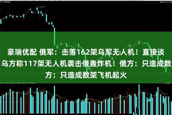 豪瑞优配 俄军：击落162架乌军无人机！直接谈判前一天，乌方称117架无人机袭击俄轰炸机！俄方：只造成数架飞机起火