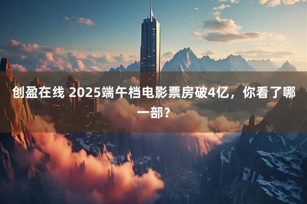 创盈在线 2025端午档电影票房破4亿，你看了哪一部？