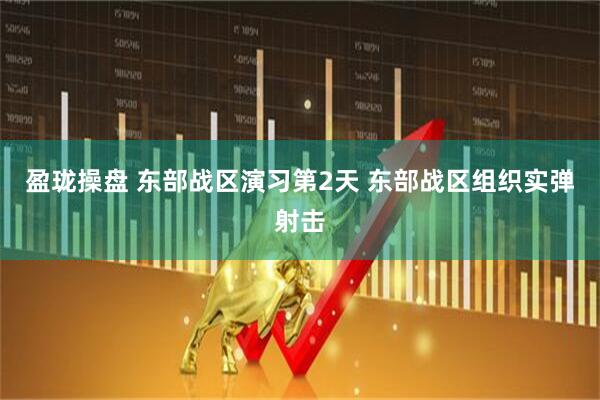 盈珑操盘 东部战区演习第2天 东部战区组织实弹射击
