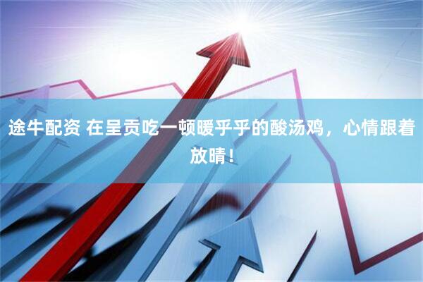 途牛配资 在呈贡吃一顿暖乎乎的酸汤鸡，心情跟着放晴！