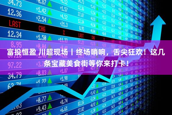 富投恒盈 川超现场丨终场哨响，舌尖狂欢！这几条宝藏美食街等你来打卡！