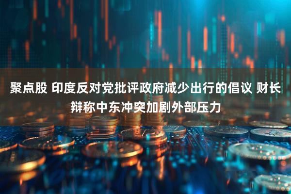 聚点股 印度反对党批评政府减少出行的倡议 财长辩称中东冲突加剧外部压力