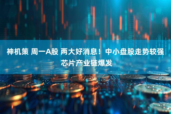 神机策 周一A股 两大好消息！中小盘股走势较强 芯片产业链爆发