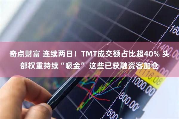 奇点财富 连续两日！TMT成交额占比超40% 头部权重持续“吸金” 这些已获融资客加仓